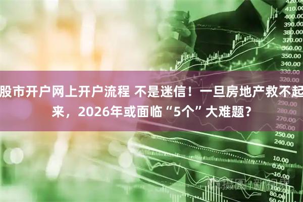股市开户网上开户流程 不是迷信！一旦房地产救不起来，2026年或面临“5个”大难题？