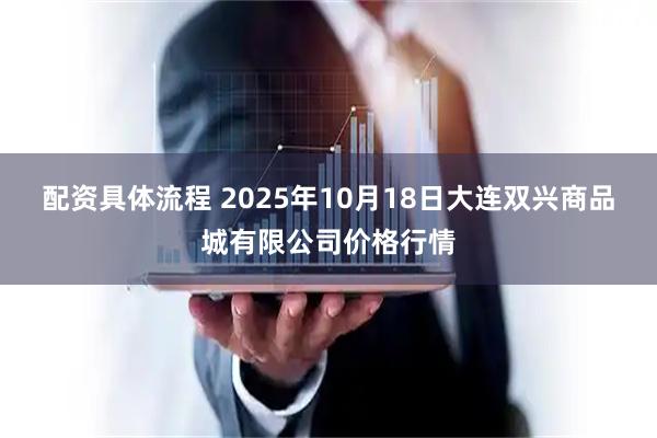 配资具体流程 2025年10月18日大连双兴商品城有限公司价格行情