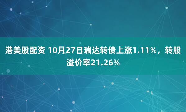 港美股配资 10月27日瑞达转债上涨1.11%，转股溢价率21.26%