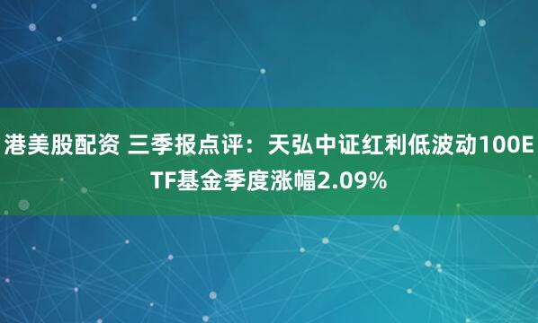 港美股配资 三季报点评：天弘中证红利低波动100ETF基金季度涨幅2.09%