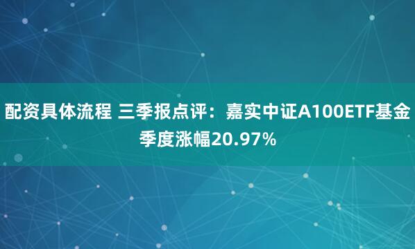 配资具体流程 三季报点评：嘉实中证A100ETF基金季度涨幅20.97%