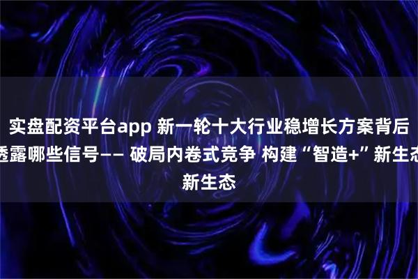 实盘配资平台app 新一轮十大行业稳增长方案背后透露哪些信号—— 破局内卷式竞争 构建“智造+”新生态