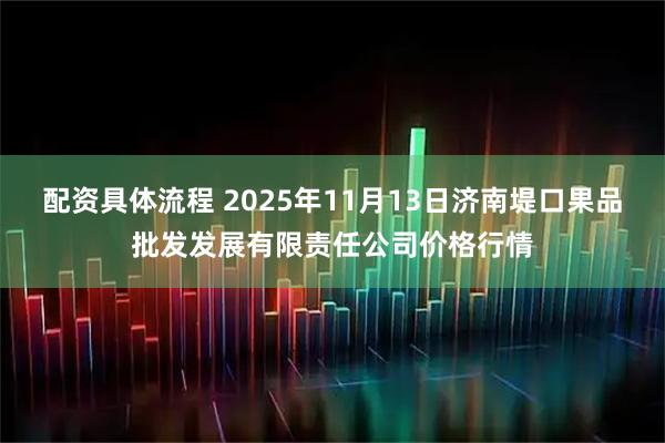 配资具体流程 2025年11月13日济南堤口果品批发发展有限责任公司价格行情