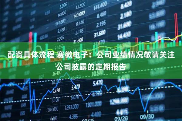 配资具体流程 赛微电子：公司业绩情况敬请关注公司披露的定期报告