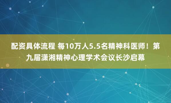 配资具体流程 每10万人5.5名精神科医师！第九届潇湘精神心理学术会议长沙启幕