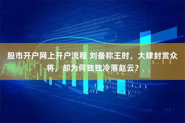 股市开户网上开户流程 刘备称王时，大肆封赏众将，却为何独独冷落赵云？