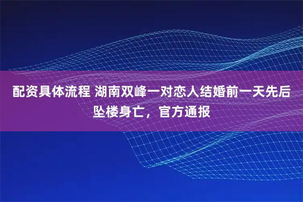 配资具体流程 湖南双峰一对恋人结婚前一天先后坠楼身亡,官方通报