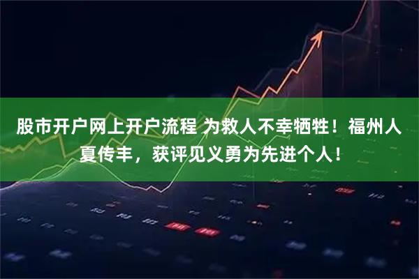 股市开户网上开户流程 为救人不幸牺牲!福州人夏传丰,获评见义勇为先进个人!