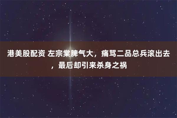 港美股配资 左宗棠脾气大，痛骂二品总兵滚出去，最后却引来杀身之祸