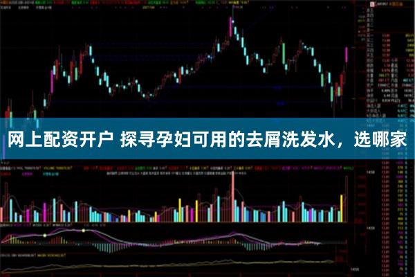 网上配资开户 探寻孕妇可用的去屑洗发水，选哪家