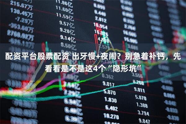 配资平台股票配资 出牙慢+夜闹？别急着补钙，先看看是不是这4个“隐形坑”