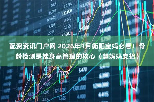 配资资讯门户网 2026年1月衡阳宝妈必看！骨龄检测是娃身高管理的核心（慧妈妈支招）