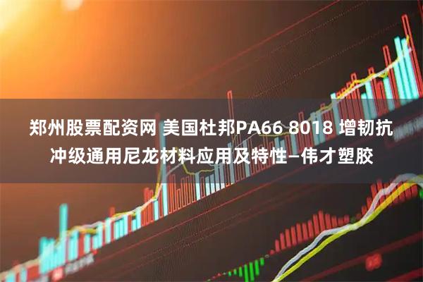 郑州股票配资网 美国杜邦PA66 8018 增韧抗冲级通用尼龙材料应用及特性—伟才塑胶