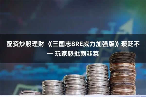 配资炒股理财 《三国志8RE威力加强版》褒贬不一 玩家怒批割韭菜