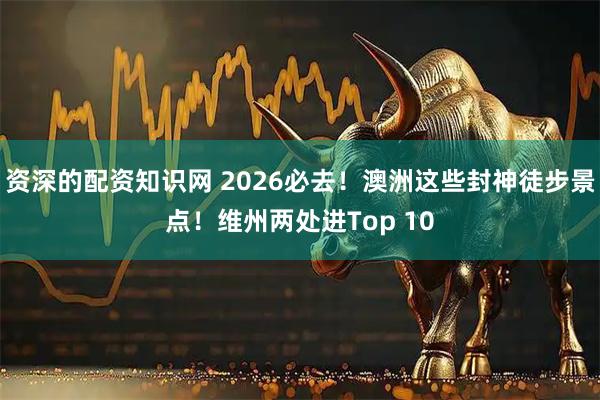 资深的配资知识网 2026必去！澳洲这些封神徒步景点！维州两处进Top 10