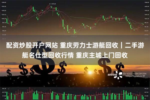 配资炒股开户网站 重庆劳力士游艇回收｜二手游艇名仕型回收行情 重庆主城上门回收