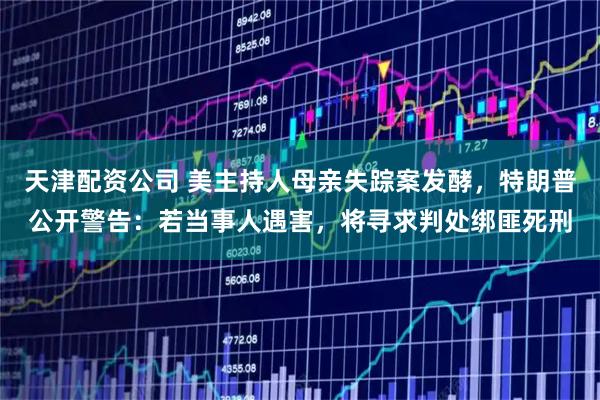 天津配资公司 美主持人母亲失踪案发酵，特朗普公开警告：若当事人遇害，将寻求判处绑匪死刑