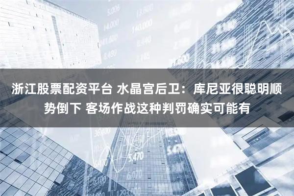 浙江股票配资平台 水晶宫后卫：库尼亚很聪明顺势倒下 客场作战这种判罚确实可能有