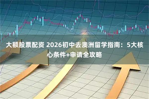 大额股票配资 2026初中去澳洲留学指南：5大核心条件+申请全攻略