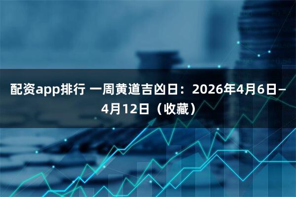 配资app排行 一周黄道吉凶日：2026年4月6日—4月12日（收藏）