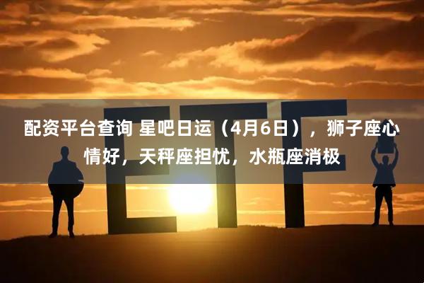 配资平台查询 星吧日运（4月6日），狮子座心情好，天秤座担忧，水瓶座消极
