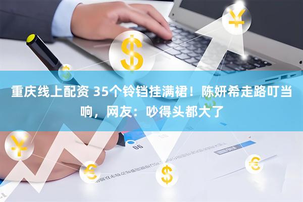 重庆线上配资 35个铃铛挂满裙！陈妍希走路叮当响，网友：吵得头都大了
