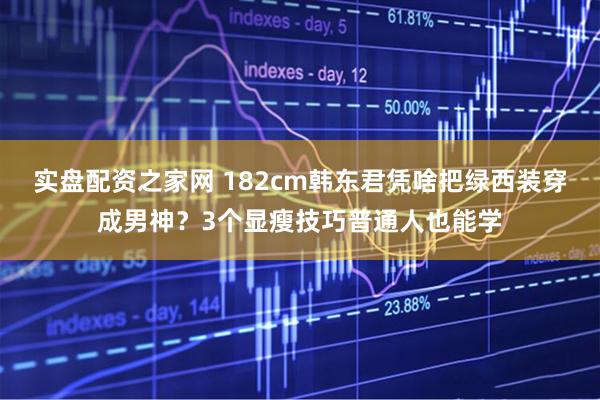 实盘配资之家网 182cm韩东君凭啥把绿西装穿成男神？3个显瘦技巧普通人也能学