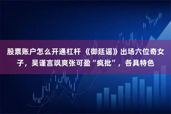 股票账户怎么开通杠杆 《御廷谣》出场六位奇女子，吴谨言飒爽张可盈“疯批”，各具特色