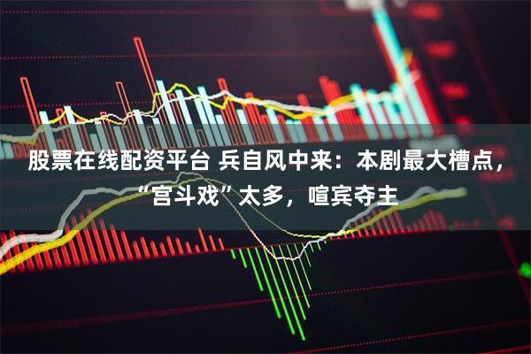 股票在线配资平台 兵自风中来:本剧最大槽点,“宫斗戏”太多,喧宾夺主
