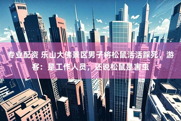 专业配资 乐山大佛景区男子将松鼠活活踩死，游客：是工作人员，还说松鼠是害虫