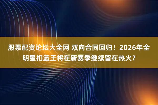 股票配资论坛大全网 双向合同回归！2026年全明星扣篮王将在新赛季继续留在热火？